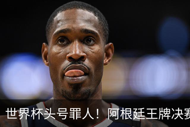 世界杯头号罪人！阿根廷王牌决赛全程坐板凳！离谱操作毁了梅西