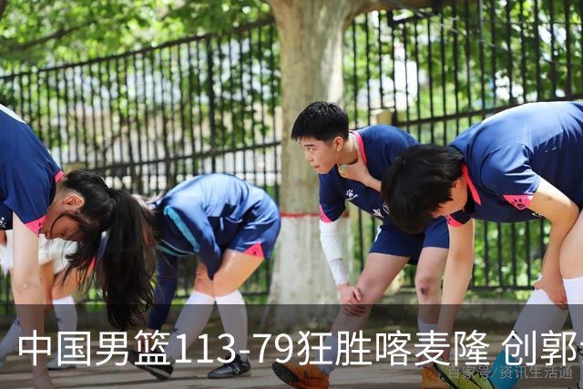 中国男篮113-79狂胜喀麦隆 创郭士强时代新高，球员评分：8人惊艳，4人达标