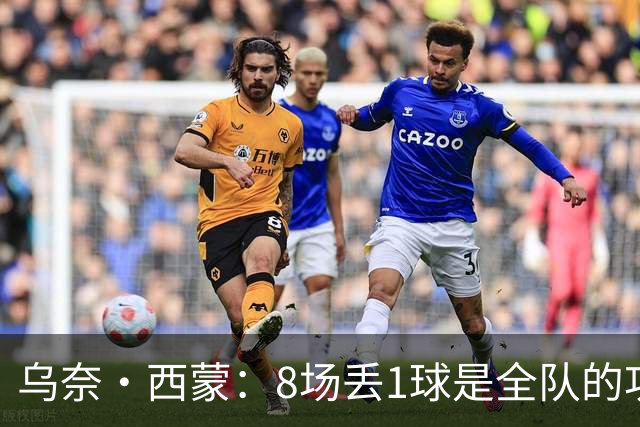 乌奈·西蒙：8场丢1球是全队的功劳 我永远感激德拉富恩特的信任