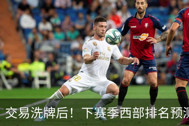 交易洗牌后！下赛季西部排名预测：火箭第3、湖人第5！