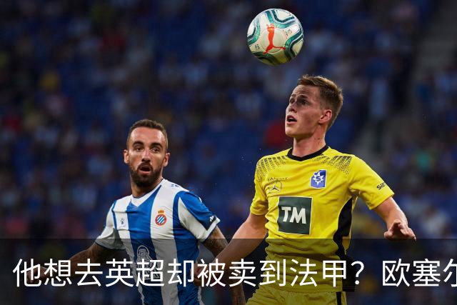 他想去英超却被卖到法甲？欧塞尔前锋罢训抗议也拦不住转会