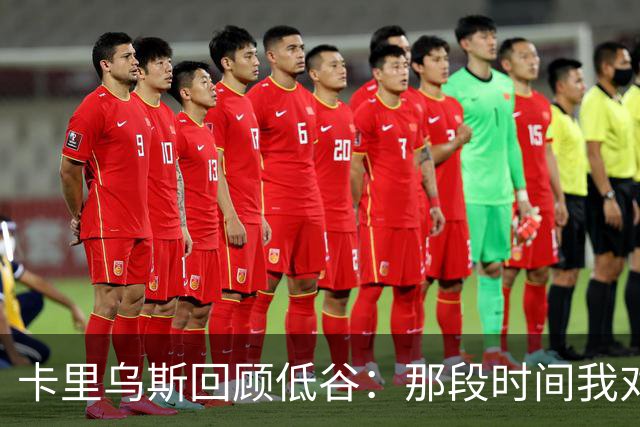 卡里乌斯回顾低谷：那段时间我对足球失去了乐趣，不想比赛