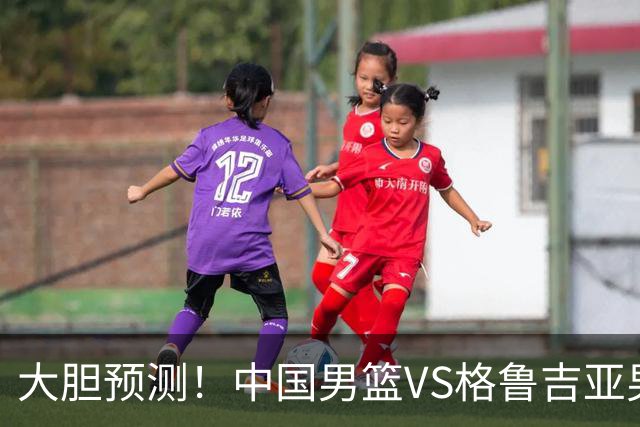 大胆预测！中国男篮VS格鲁吉亚男篮，男篮将赢得两连胜 原因有4点