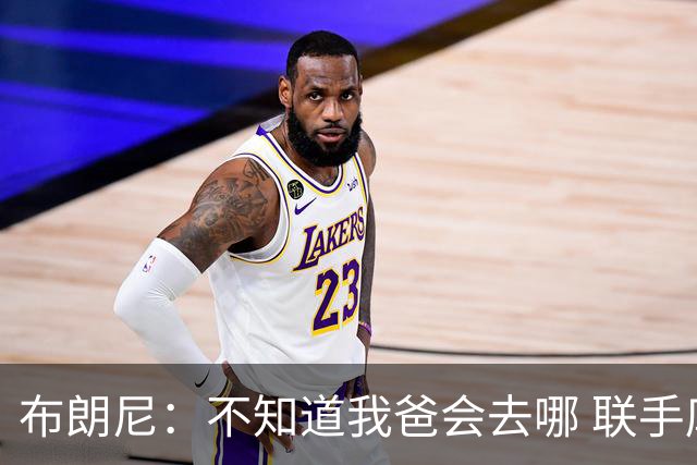 布朗尼：不知道我爸会去哪 联手库里？那太疯狂了