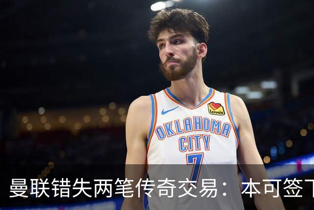 曼联错失两笔传奇交易：本可签下金球先生，却被切尔西截胡