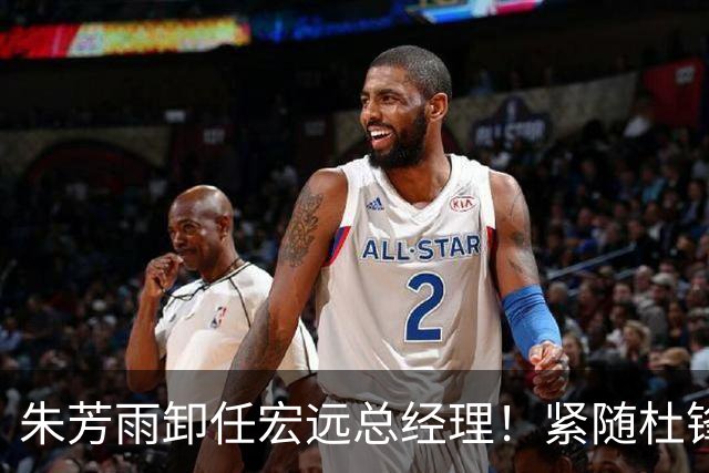朱芳雨卸任宏远总经理！紧随杜锋离队，宏远最成功的老总，休赛期大换血，周鹏将回归！