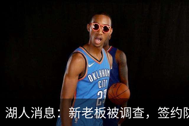 湖人消息：新老板被调查，签约防守大闸，悍将加盟概率渺茫