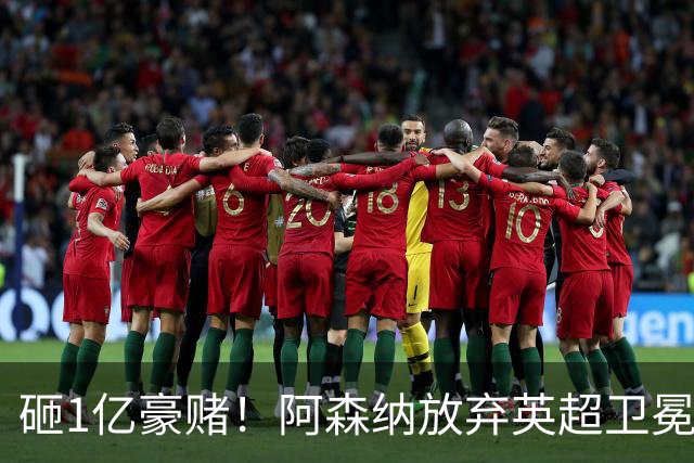 砸1亿豪赌！阿森纳放弃英超卫冕？本赛季他们的真正目标是欧冠！