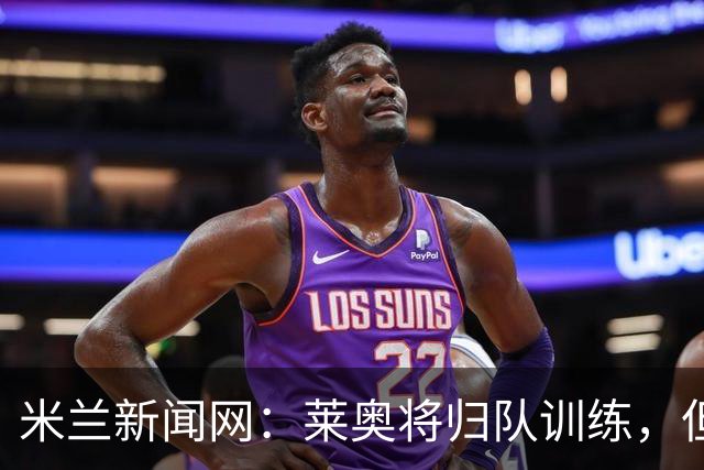 米兰新闻网：莱奥将归队训练，但米兰仍为其寻下家