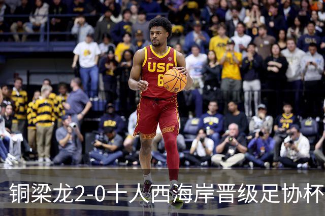 铜梁龙2-0十人西海岸晋级足协杯8强 杜月徵双响 丁海峰蹬踏染红