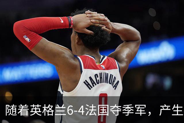 随着英格兰6-4法国夺季军，产生4个意想不到，世界杯仅剩最后一战