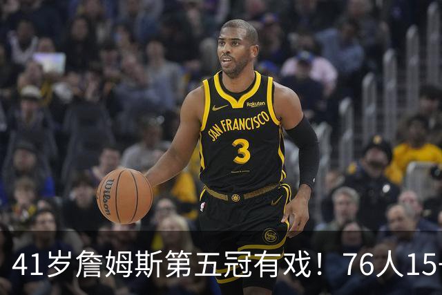 41岁詹姆斯第五冠有戏！76人15+2阵容名单出炉，3大优势剑指冠军