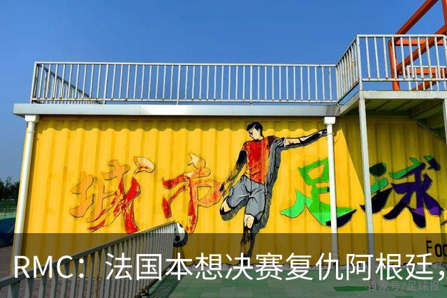RMC：法国本想决赛复仇阿根廷，自己输而阿根廷晋级让他们很失望